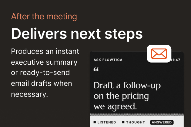 After the meeting — Delivers next steps. Produces an instant executive summary or ready-to-send email drafts when necessary.