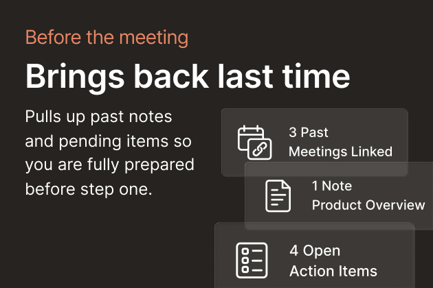 Before the meeting — Brings back last time. Pulls up past notes and pending items so you are fully prepared before step one.